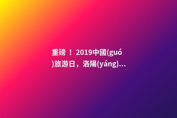 重磅！2019中國(guó)旅游日，洛陽(yáng)5A景區(qū)白云免費(fèi)請(qǐng)你游山玩水！